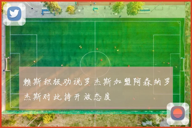 赖斯积极劝说罗杰斯加盟阿森纳罗杰斯对此持开放态度