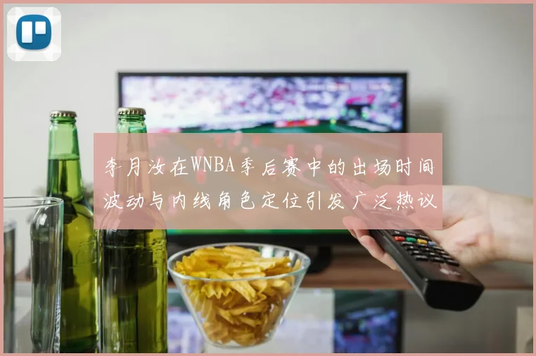 李月汝在WNBA季后赛中的出场时间波动与内线角色定位引发广泛热议
